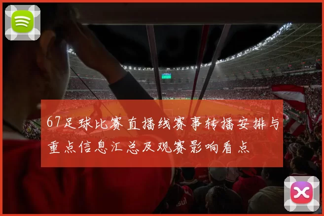 67足球比赛直播线赛事转播安排与重点信息汇总及观赛影响看点