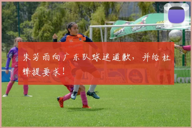 朱芳雨向广东队球迷道歉，并给杜锋提要求！