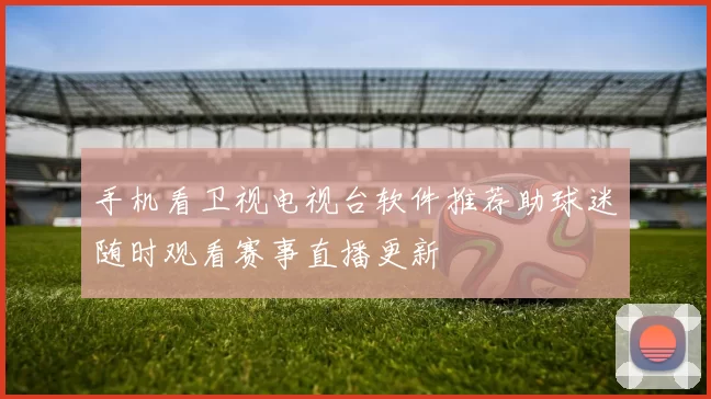 手机看卫视电视台软件推荐助球迷随时观看赛事直播更新