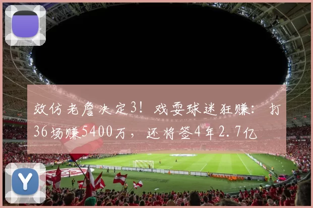 效仿老詹决定3！戏耍球迷狂赚：打36场赚5400万，还将签4年2.7亿