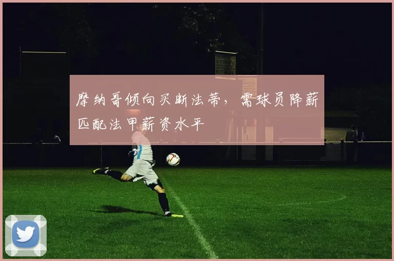 摩纳哥倾向买断法蒂，需球员降薪匹配法甲薪资水平