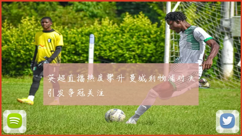 英超直播热度攀升 曼城利物浦对决引发争冠关注