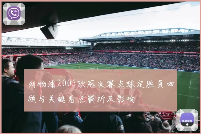 利物浦2005欧冠决赛点球定胜负回顾与关键看点解析及影响