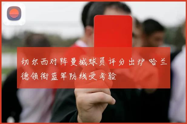 切尔西对阵曼城球员评分出炉 哈兰德领衔蓝军防线受考验