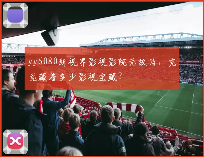 yy6080新视界影视影院无敌马，究竟藏着多少影视宝藏？