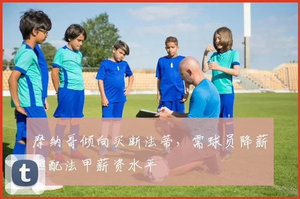 摩纳哥倾向买断法蒂，需球员降薪匹配法甲薪资水平