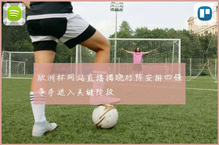 欧洲杯网站直播揭晓对阵安排四强争夺进入关键阶段