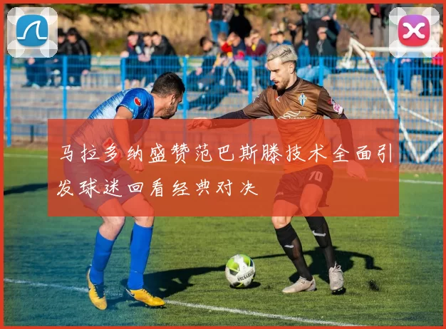 马拉多纳盛赞范巴斯滕技术全面引发球迷回看经典对决