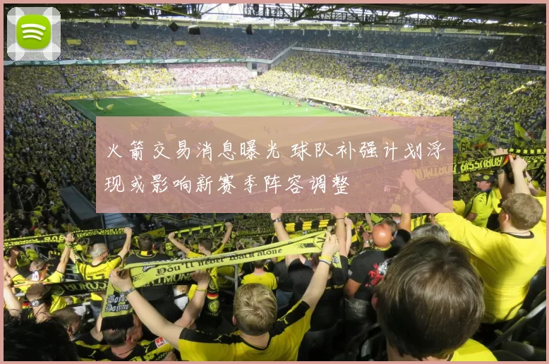 火箭交易消息曝光 球队补强计划浮现或影响新赛季阵容调整