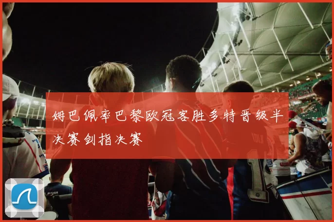 姆巴佩率巴黎欧冠客胜多特晋级半决赛剑指决赛