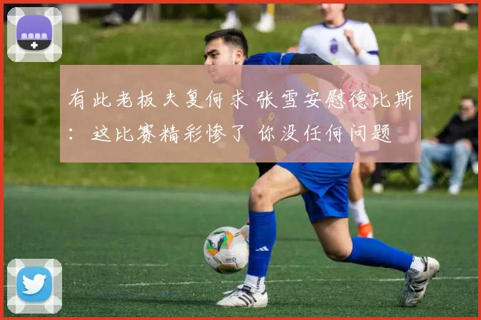 有此老板夫复何求 张雪安慰德比斯：这比赛精彩惨了 你没任何问题