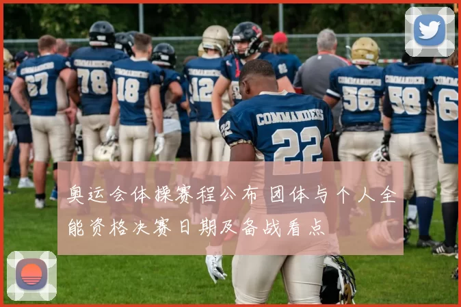 奥运会体操赛程公布 团体与个人全能资格决赛日期及备战看点