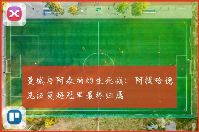 曼城与阿森纳的生死战：阿提哈德见证英超冠军最终归属