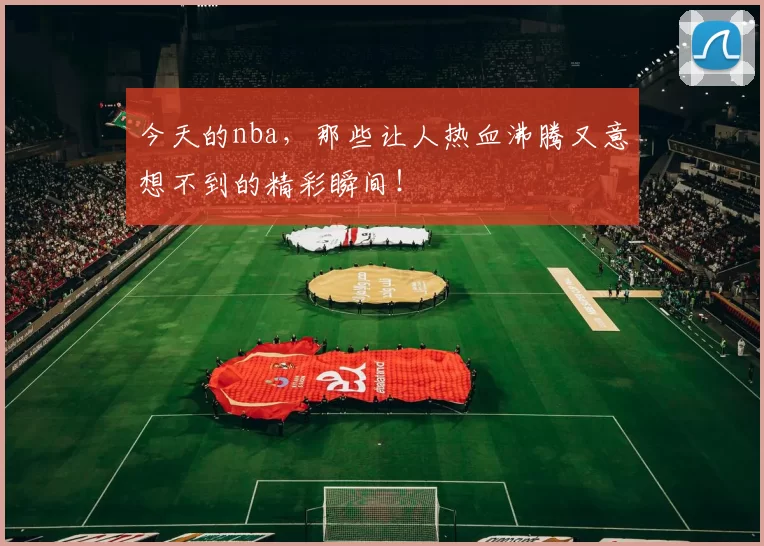今天的nba，那些让人热血沸腾又意想不到的精彩瞬间！