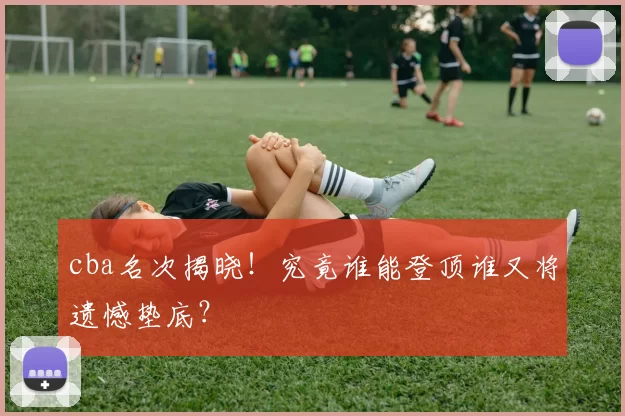 cba名次揭晓！究竟谁能登顶谁又将遗憾垫底？