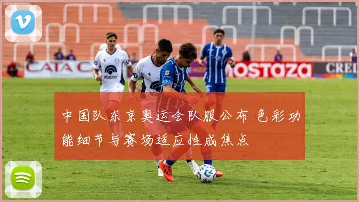 中国队东京奥运会队服公布 色彩功能细节与赛场适应性成焦点