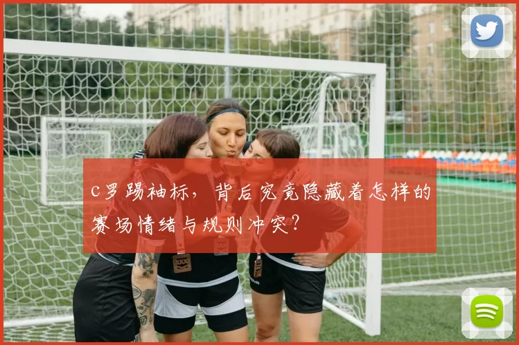 c罗踢袖标，背后究竟隐藏着怎样的赛场情绪与规则冲突？