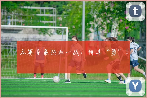 本赛季最热血一战，何其“勇”！