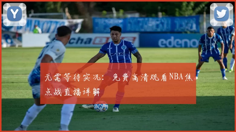 无需等待实况：免费高清观看NBA焦点战直播详解