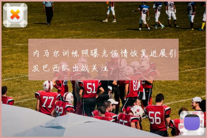 内马尔训练照曝光伤情恢复进展引发巴西队出战关注