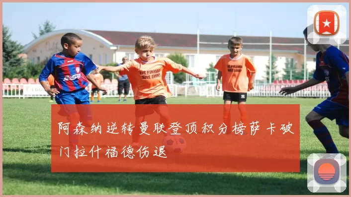 阿森纳逆转曼联登顶积分榜萨卡破门拉什福德伤退