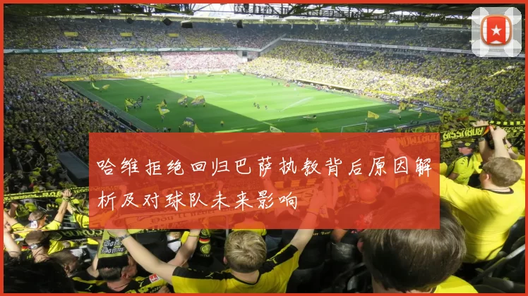 哈维拒绝回归巴萨执教背后原因解析及对球队未来影响