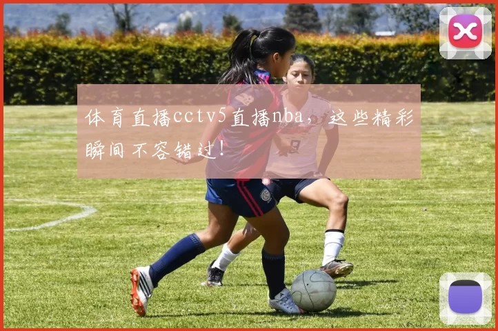 体育直播cctv5直播nba，这些精彩瞬间不容错过！