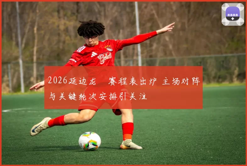 2026延边龙県赛程表出炉 主场对阵与关键轮次安排引关注