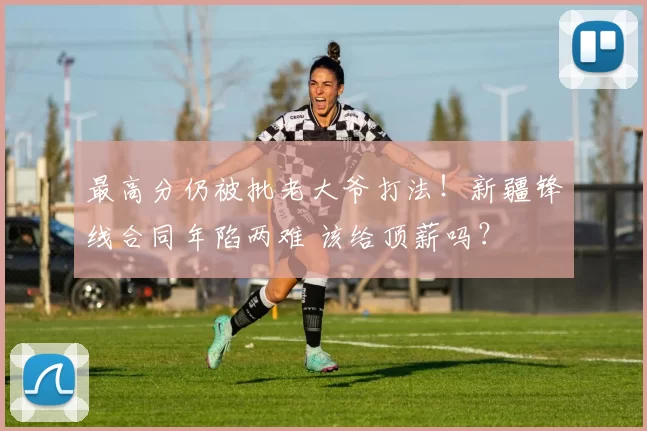 最高分仍被批老大爷打法！新疆锋线合同年陷两难 该给顶薪吗？