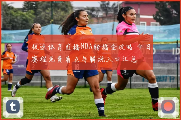 极速体育直播NBA转播全攻略 今日赛程免费看点与解说入口汇总
