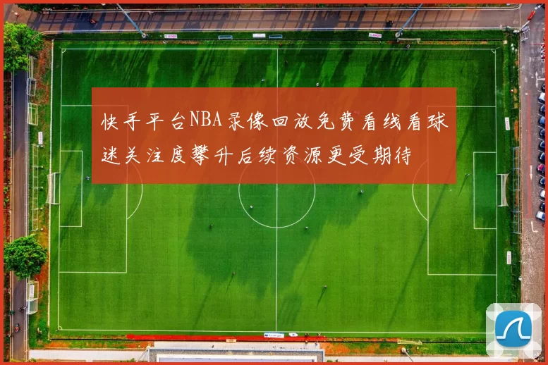 快手平台NBA录像回放免费看线看球迷关注度攀升后续资源更受期待
