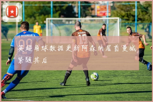 英超角球数据更新阿森纳居首曼城紧随其后