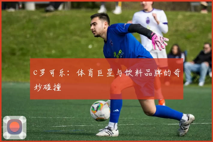 c罗可乐：体育巨星与饮料品牌的奇妙碰撞