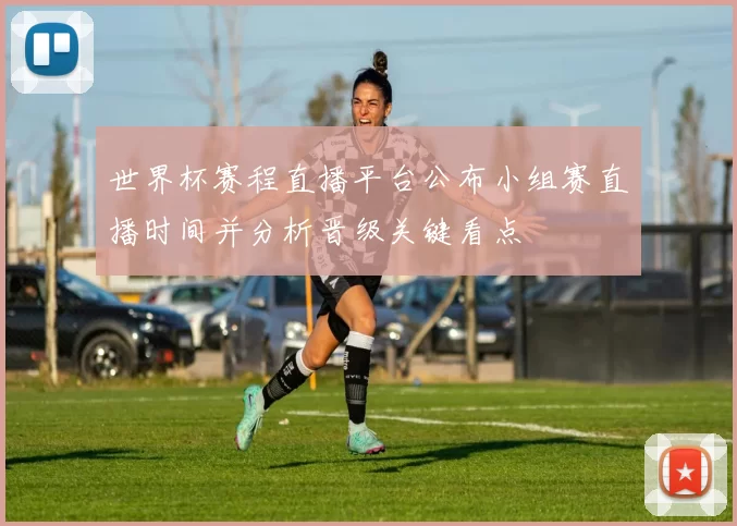 世界杯赛程直播平台公布小组赛直播时间并分析晋级关键看点