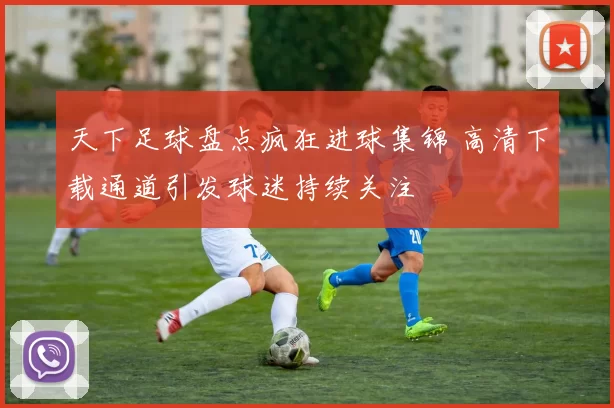 天下足球盘点疯狂进球集锦 高清下载通道引发球迷持续关注