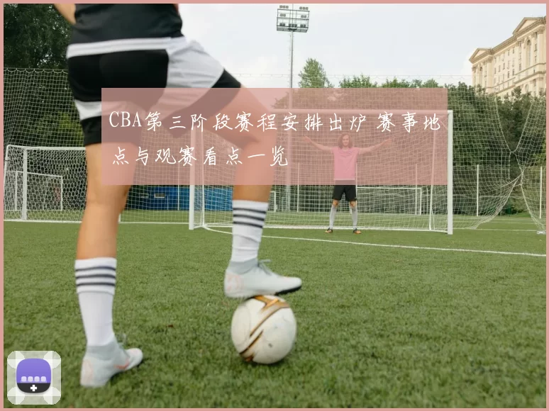 CBA第三阶段赛程安排出炉 赛事地点与观赛看点一览