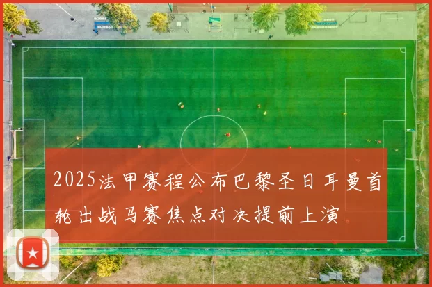 2025法甲赛程公布巴黎圣日耳曼首轮出战马赛焦点对决提前上演