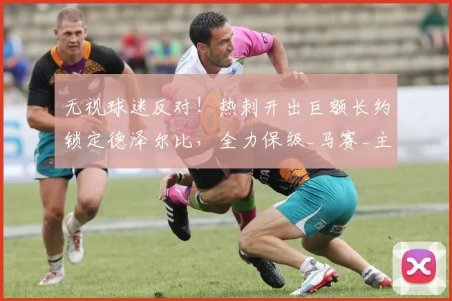 无视球迷反对！热刺开出巨额长约锁定德泽尔比，全力保级_马赛_主帅_英超