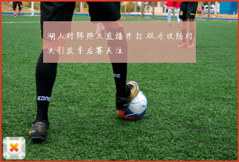 湖人对阵热火直播开打 双方攻防对决引发季后赛关注