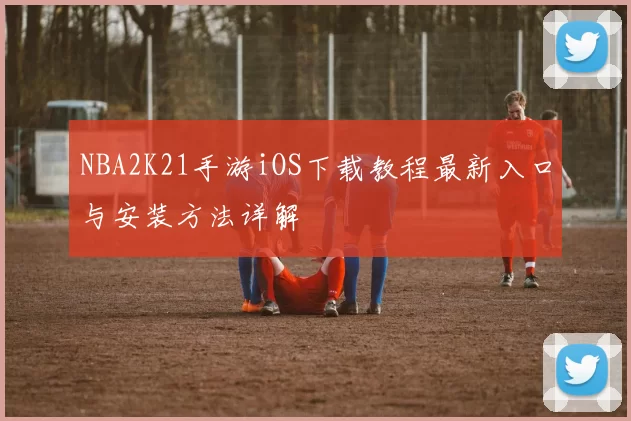 NBA2K21手游iOS下载教程最新入口与安装方法详解