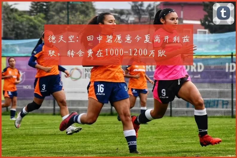 德天空：田中碧愿意今夏离开利兹联，转会费在1000-1200万欧