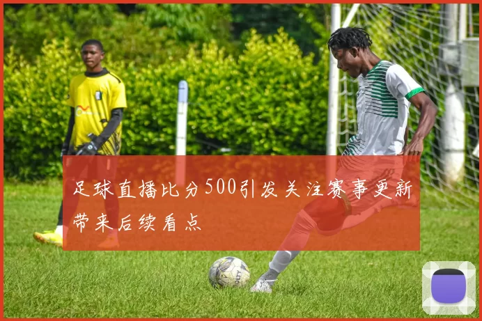 足球直播比分500引发关注赛事更新带来后续看点