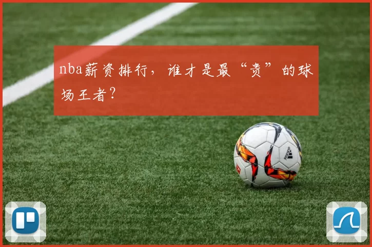 nba薪资排行，谁才是最“贵”的球场王者？