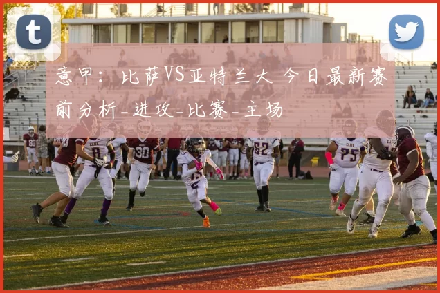 意甲：比萨VS亚特兰大 今日最新赛前分析_进攻_比赛_主场