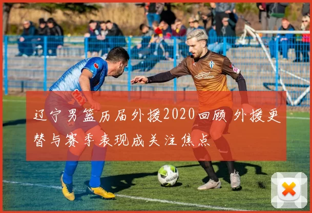 辽宁男篮历届外援2020回顾 外援更替与赛季表现成关注焦点