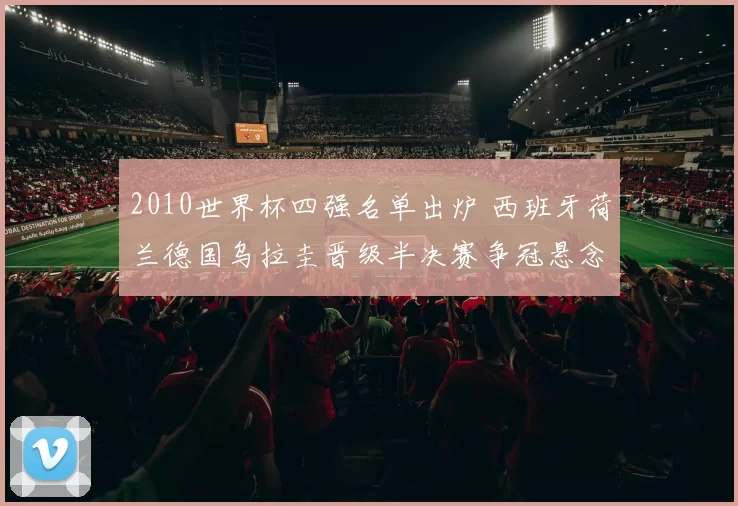 2010世界杯四强名单出炉 西班牙荷兰德国乌拉圭晋级半决赛争冠悬念加剧