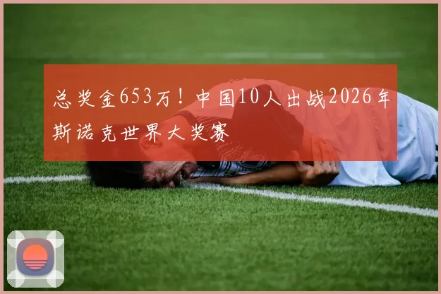 总奖金653万! 中国10人出战2026年斯诺克世界大奖赛