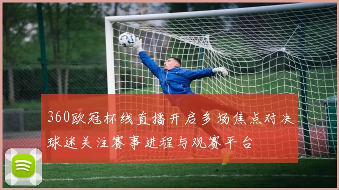 360欧冠杯线直播开启多场焦点对决球迷关注赛事进程与观赛平台