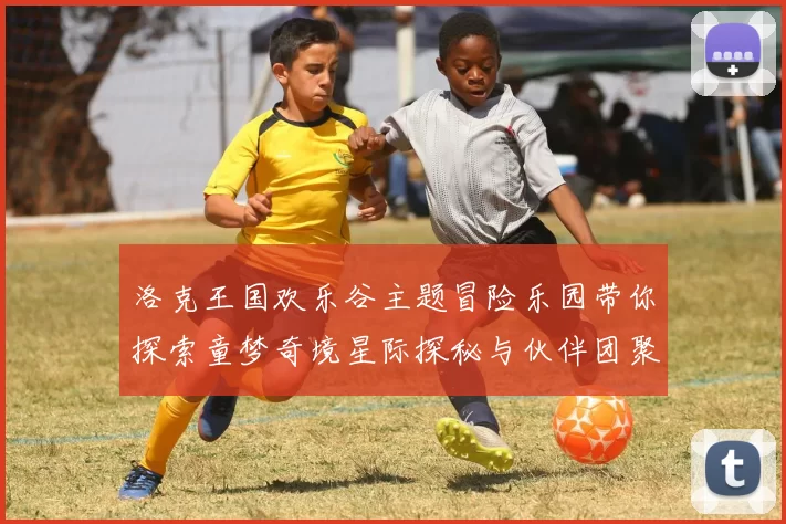 洛克王国欢乐谷主题冒险乐园带你探索童梦奇境星际探秘与伙伴团聚欢