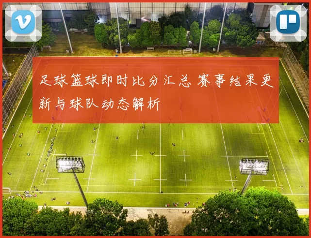 足球篮球即时比分汇总 赛事结果更新与球队动态解析